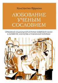 «Любование ученым сословием: Отражение социальной истории советской науки в литературе, искусстве и публичной риторике»