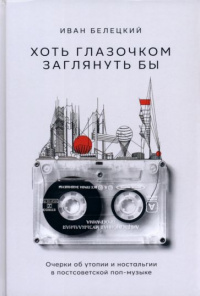 «Хоть глазочком заглянуть бы. Очерки об утопии и ностальгии в постсоветской поп-музыке»